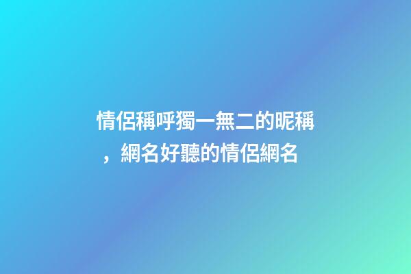 情侶稱呼獨一無二的昵稱，網名好聽的情侶網名-第1張-觀點-玄機派